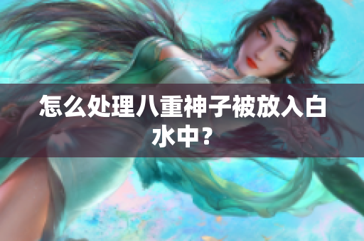 怎么处理八重神子被放入白水中？