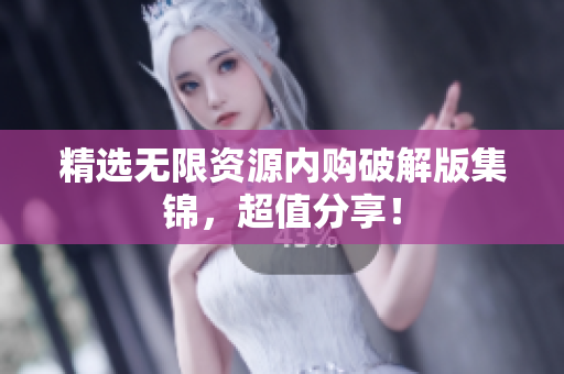 精选无限资源内购破解版集锦，超值分享！