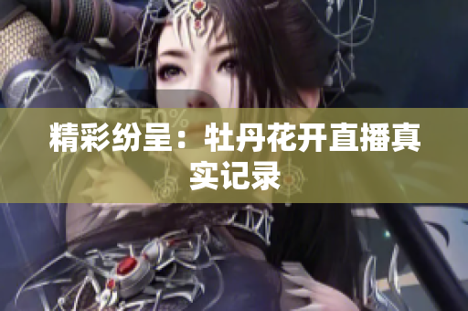 精彩纷呈：牡丹花开直播真实记录