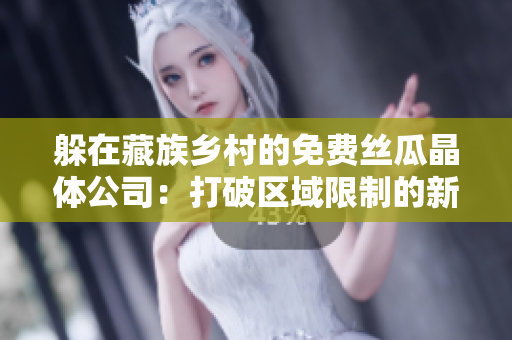 躲在藏族乡村的免费丝瓜晶体公司：打破区域限制的新商业模式