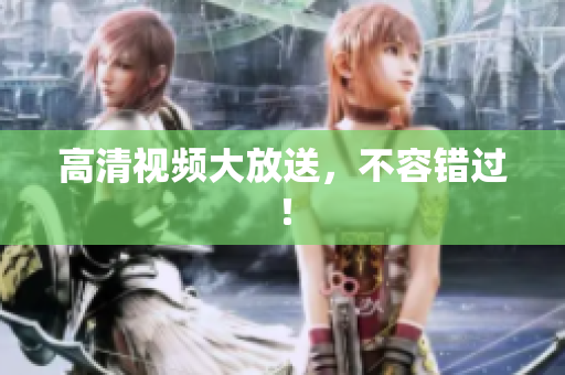 高清视频大放送，不容错过！