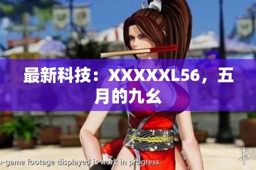 最新科技：XXXXXL56，五月的九幺