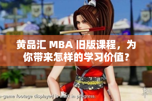 黄品汇 MBA 旧版课程，为你带来怎样的学习价值？