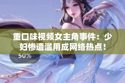 重口味视频女主角事件：少妇惨遭滥用成网络热点！
