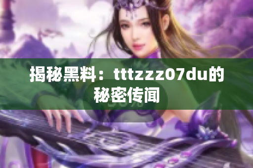揭秘黑料：tttzzz07du的秘密传闻