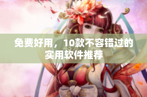 免费好用，10款不容错过的实用软件推荐