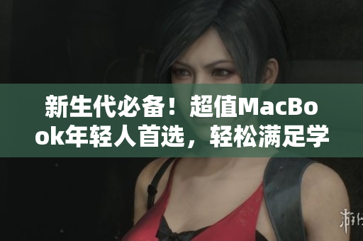 新生代必备！超值MacBook年轻人首选，轻松满足学习娱乐需求