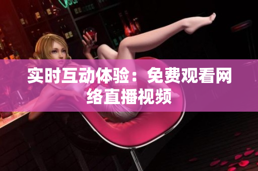 实时互动体验：免费观看网络直播视频