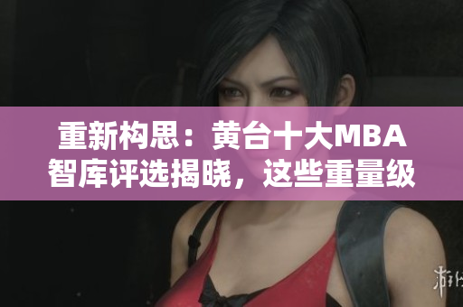 重新构思：黄台十大MBA智库评选揭晓，这些重量级机构上榜！