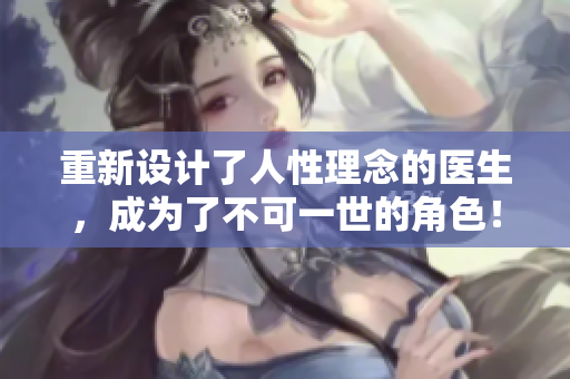 重新设计了人性理念的医生，成为了不可一世的角色！