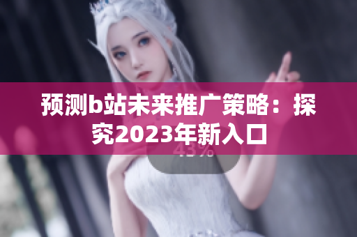 预测b站未来推广策略：探究2023年新入口