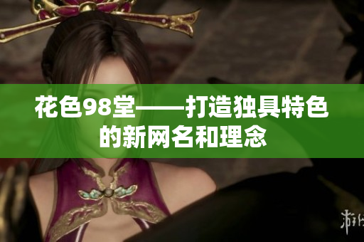 花色98堂——打造独具特色的新网名和理念