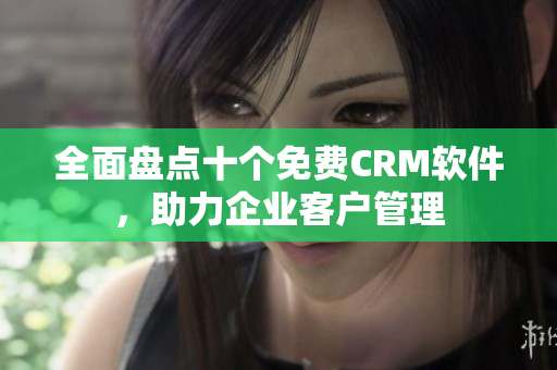 全面盘点十个免费CRM软件，助力企业客户管理