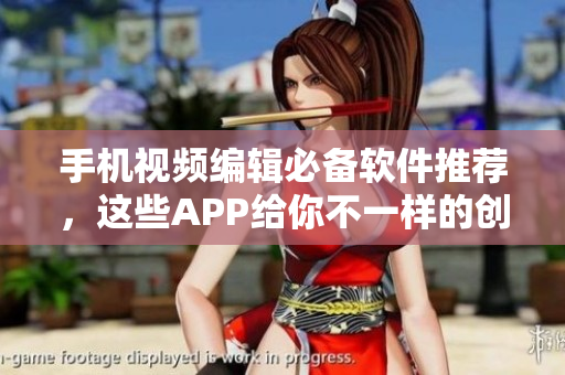 手机视频编辑必备软件推荐，这些APP给你不一样的创作灵感！