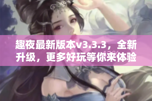 趣夜最新版本v3.3.3，全新升级，更多好玩等你来体验！