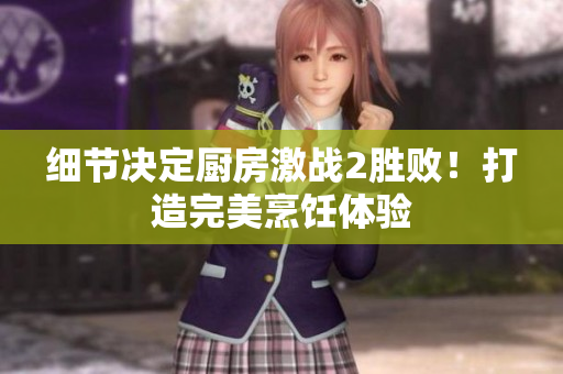 细节决定厨房激战2胜败！打造完美烹饪体验