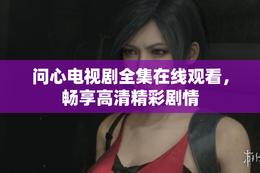 问心电视剧全集在线观看，畅享高清精彩剧情