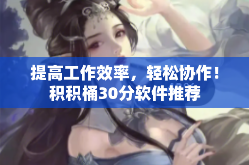 提高工作效率，轻松协作！积积桶30分软件推荐