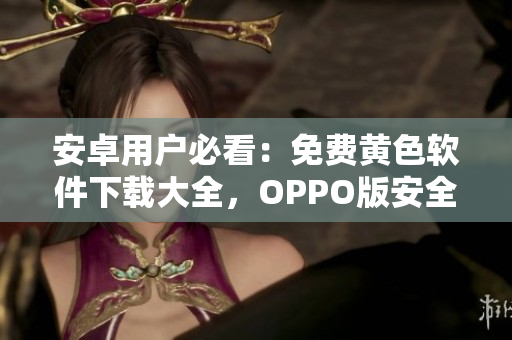 安卓用户必看：免费黄色软件下载大全，OPPO版安全实测