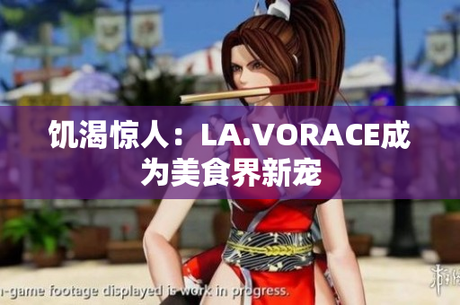 饥渴惊人：LA.VORACE成为美食界新宠