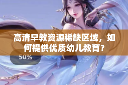 高清早教资源稀缺区域，如何提供优质幼儿教育？