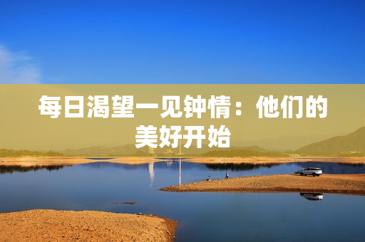 每日渴望一见钟情：他们的美好开始