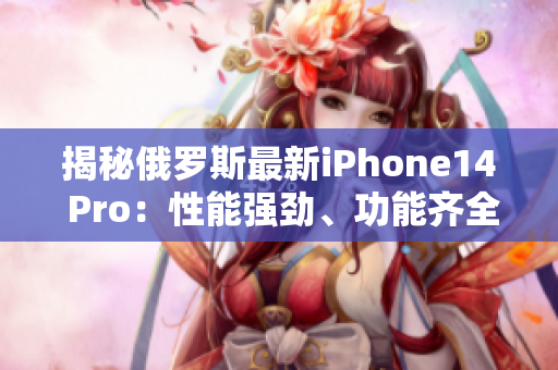 揭秘俄罗斯最新iPhone14 Pro：性能强劲、功能齐全