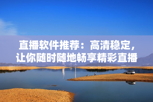 直播软件推荐：高清稳定，让你随时随地畅享精彩直播！