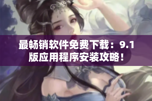 最畅销软件免费下载：9.1版应用程序安装攻略！