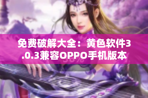 免费破解大全：黄色软件3.0.3兼容OPPO手机版本