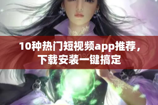 10种热门短视频app推荐，下载安装一键搞定