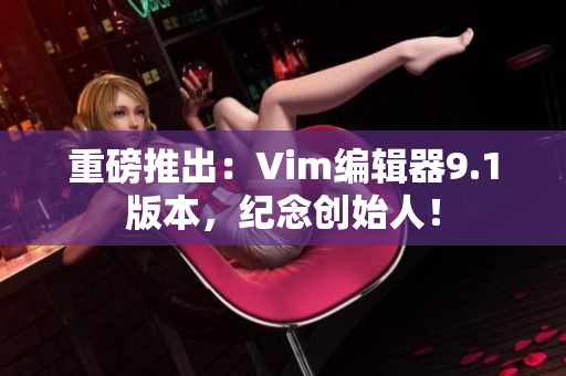 重磅推出：Vim编辑器9.1版本，纪念创始人！