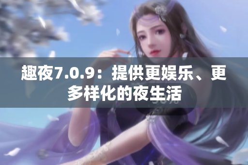 趣夜7.0.9：提供更娱乐、更多样化的夜生活