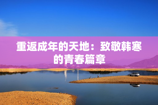 重返成年的天地：致敬韩寒的青春篇章