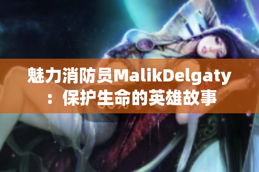 魅力消防员MalikDelgaty：保护生命的英雄故事