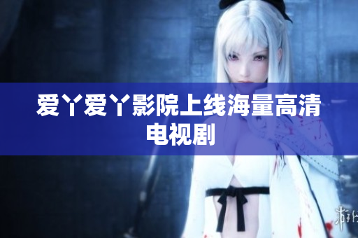 爱丫爱丫影院上线海量高清电视剧