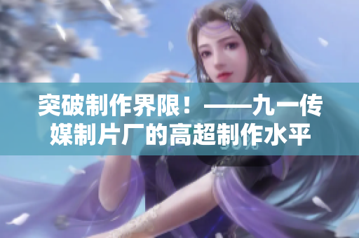 突破制作界限！——九一传媒制片厂的高超制作水平