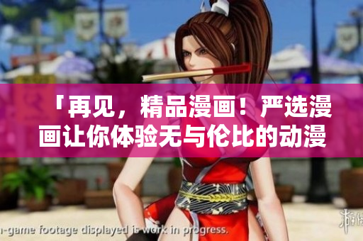「再见，精品漫画！严选漫画让你体验无与伦比的动漫之旅！」