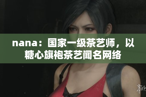 nana：国家一级茶艺师，以糖心旗袍茶艺闻名网络