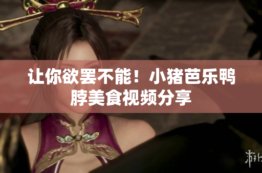 让你欲罢不能！小猪芭乐鸭脖美食视频分享