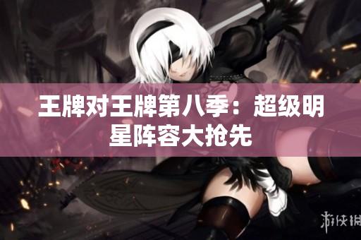 王牌对王牌第八季：超级明星阵容大抢先