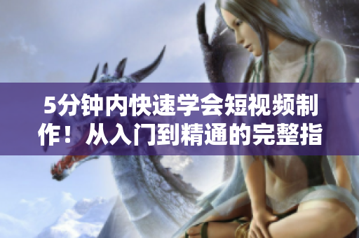 5分钟内快速学会短视频制作！从入门到精通的完整指南