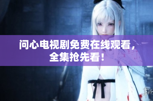 问心电视剧免费在线观看，全集抢先看！