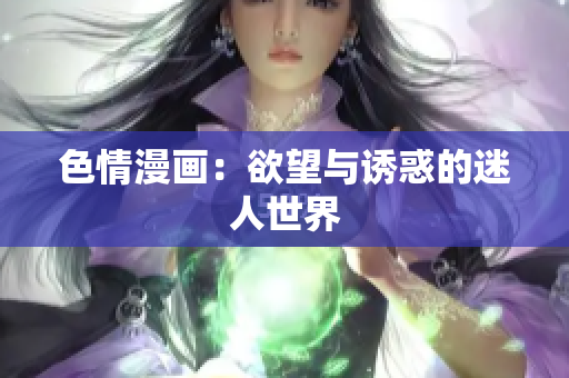 色情漫画：欲望与诱惑的迷人世界