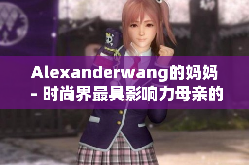 Alexanderwang的妈妈 – 时尚界最具影响力母亲的故事