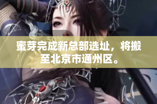 蜜芽完成新总部选址，将搬至北京市通州区。