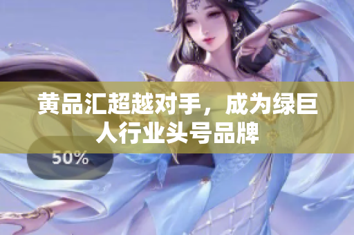 黄品汇超越对手，成为绿巨人行业头号品牌