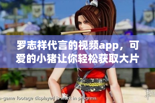 罗志祥代言的视频app，可爱的小猪让你轻松获取大片