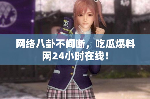 网络八卦不间断，吃瓜爆料网24小时在线！