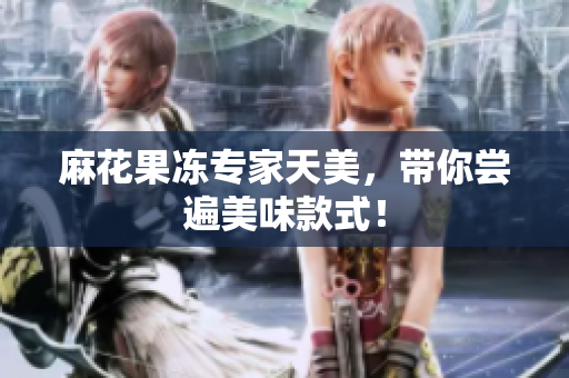 麻花果冻专家天美，带你尝遍美味款式！